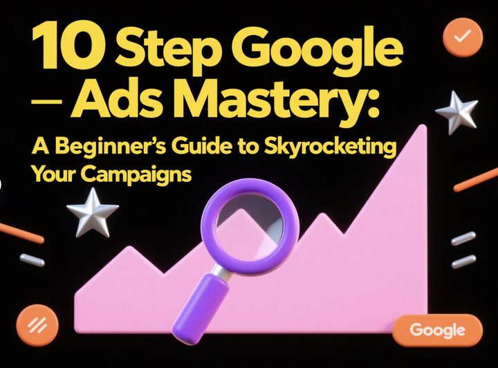 10Step Google Ads Mastery: A Beginner’s Guide to Skyrocketing Your Campaigns